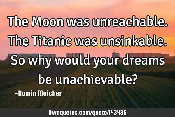 The Moon was unreachable. The Titanic was unsinkable. So why would your dreams be unachievable?