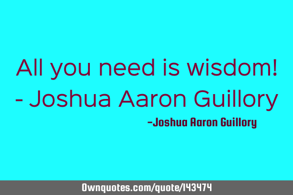 All you need is wisdom! - Joshua Aaron G