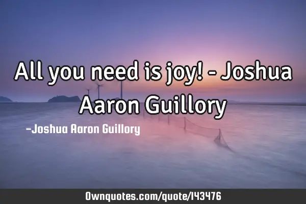 All you need is joy! - Joshua Aaron G