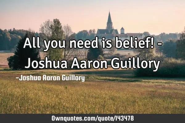 All you need is belief! - Joshua Aaron G