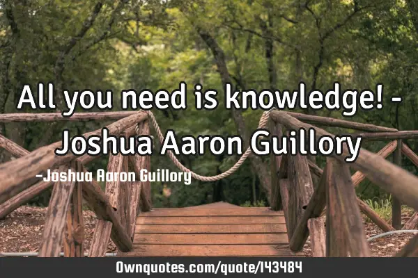 All you need is knowledge! - Joshua Aaron G