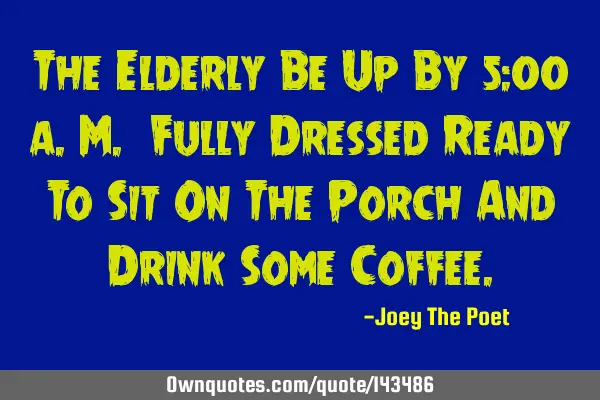 The Elderly Be Up By 5:00 a.m. Fully Dressed Ready To Sit On The Porch And Drink Some C