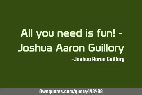 All you need is fun! - Joshua Aaron G