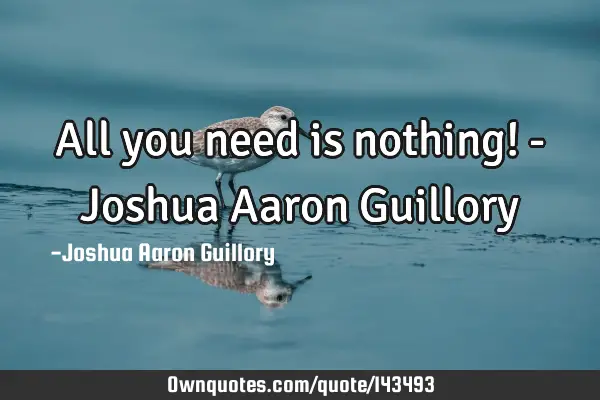 All you need is nothing! - Joshua Aaron G