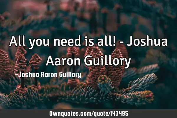 All you need is all! - Joshua Aaron G