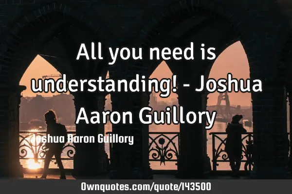 All you need is understanding! - Joshua Aaron G