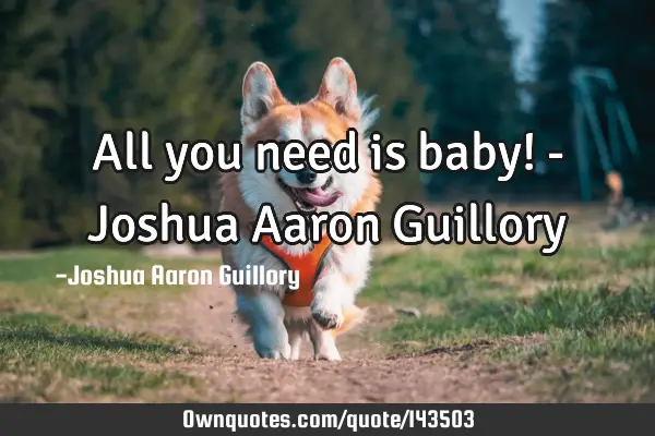 All you need is baby! - Joshua Aaron G