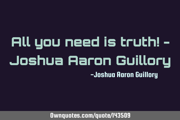 All you need is truth! - Joshua Aaron G
