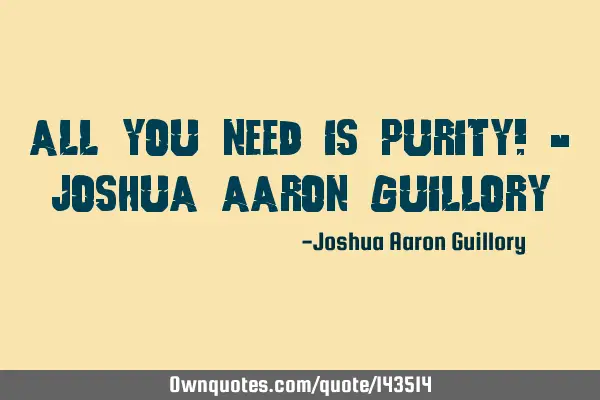 All you need is purity! - Joshua Aaron G
