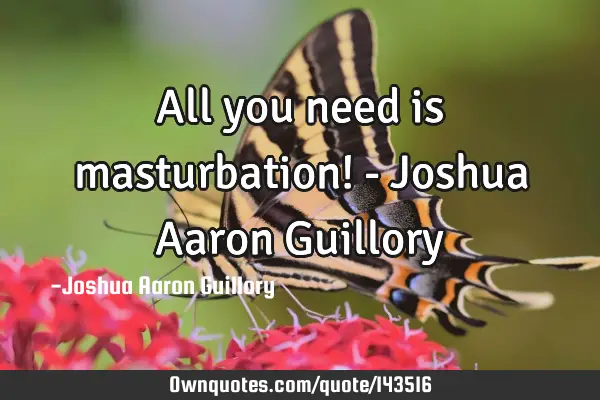 All you need is masturbation! - Joshua Aaron G