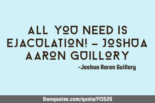 All you need is ejaculation! - Joshua Aaron G