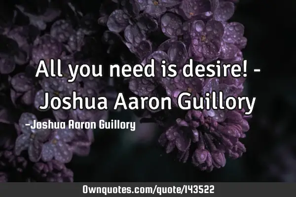 All you need is desire! - Joshua Aaron G