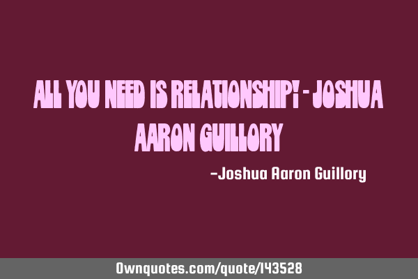 All you need is relationship! - Joshua Aaron G