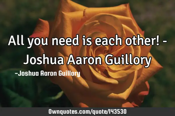 All you need is each other! - Joshua Aaron G