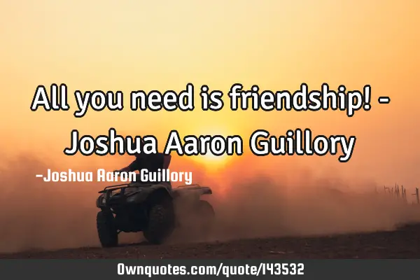 All you need is friendship! - Joshua Aaron G
