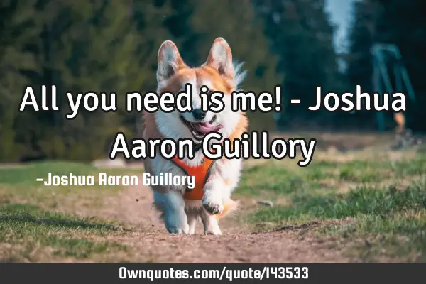 All you need is me! - Joshua Aaron G