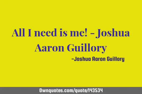 All I need is me! - Joshua Aaron G