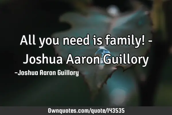 All you need is family! - Joshua Aaron G