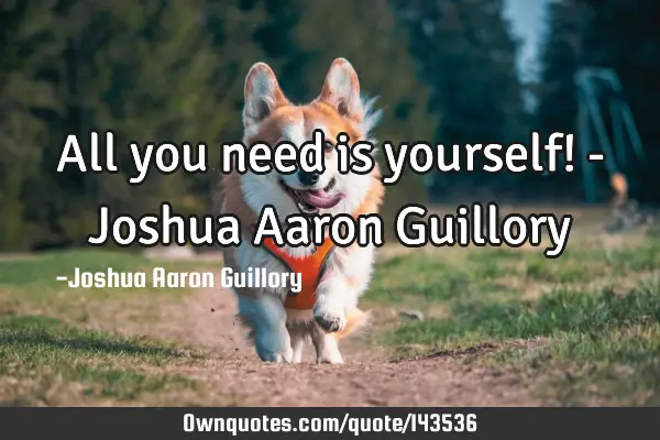 All you need is yourself! - Joshua Aaron G