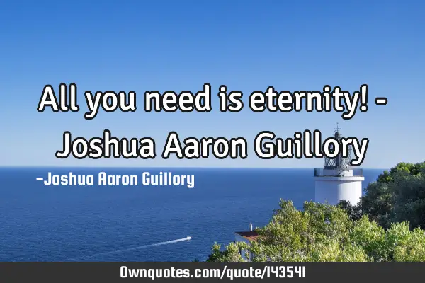 All you need is eternity! - Joshua Aaron G