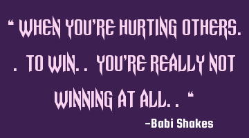 “ When you’re hurting others.. to win.. you’re really not winning at all.. “