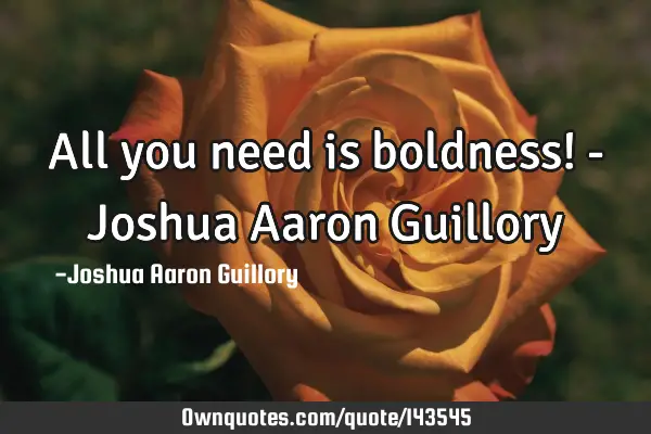 All you need is boldness! - Joshua Aaron G