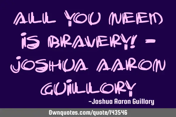 All you need is bravery! - Joshua Aaron G