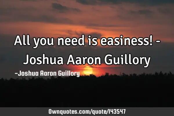All you need is easiness! - Joshua Aaron G