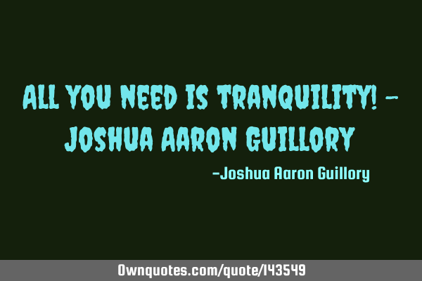 All you need is tranquility! - Joshua Aaron G