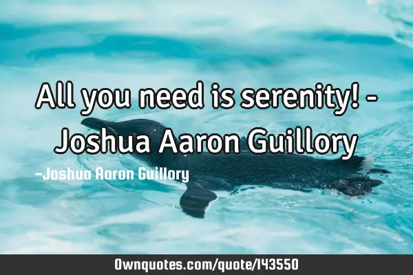 All you need is serenity! - Joshua Aaron G