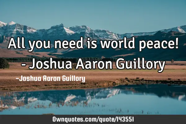 All you need is world peace! - Joshua Aaron G