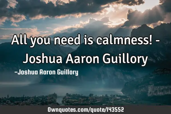 All you need is calmness! - Joshua Aaron G