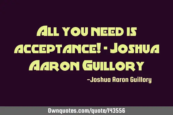 All you need is acceptance! - Joshua Aaron G