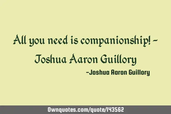All you need is companionship! - Joshua Aaron G