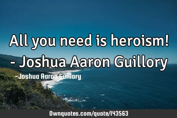 All you need is heroism! - Joshua Aaron G