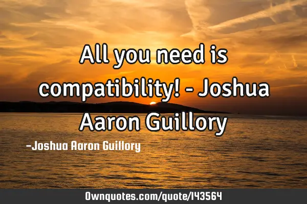 All you need is compatibility! - Joshua Aaron G