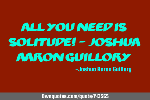 All you need is solitude! - Joshua Aaron G