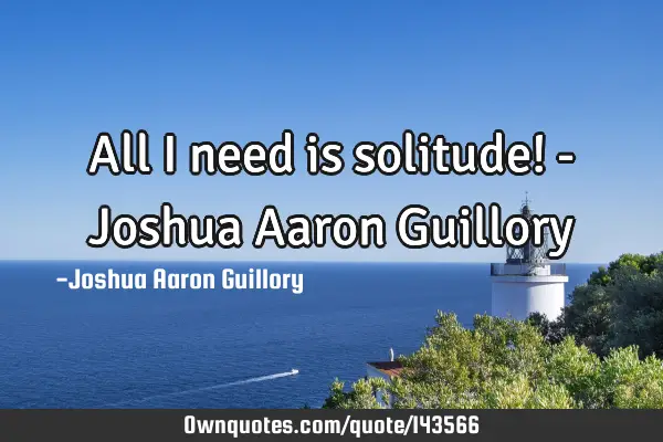 All I need is solitude! - Joshua Aaron G