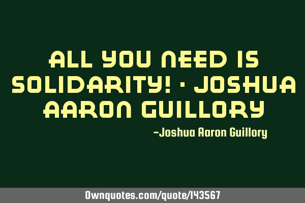 All you need is solidarity! - Joshua Aaron G