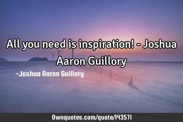 All you need is inspiration! - Joshua Aaron G