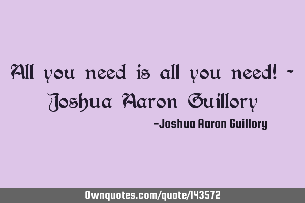 All you need is all you need! - Joshua Aaron G
