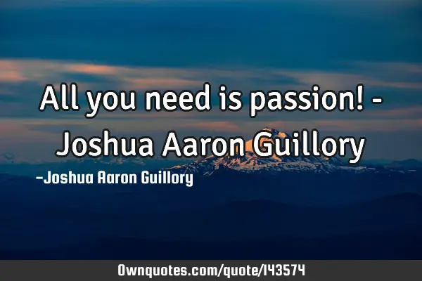 All you need is passion! - Joshua Aaron G