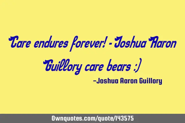 Care endures forever! - Joshua Aaron Guillory care bears :)