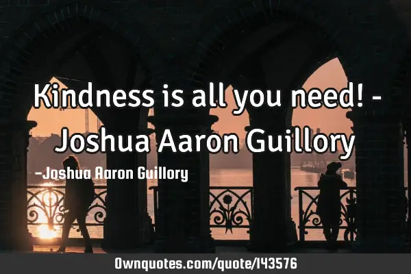 Kindness is all you need! - Joshua Aaron G