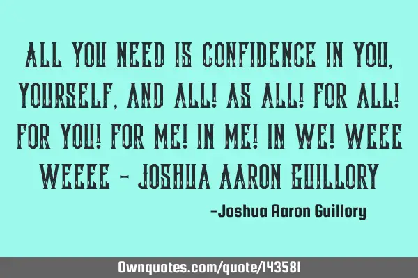 All you need is confidence in you, yourself, and all! as all! for all! for you! for me! in me! in