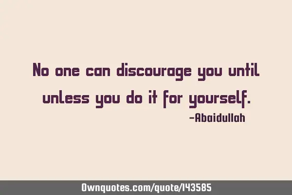 No one can discourage you until unless you do it for