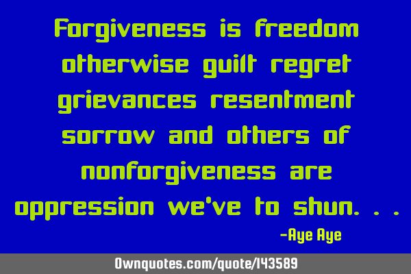 Forgiveness is freedom otherwise guilt regret grievances resentment sorrow and others of