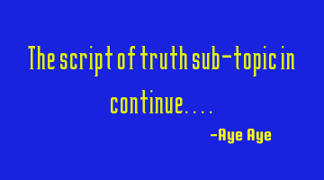 The script of truth sub-topic in continue....