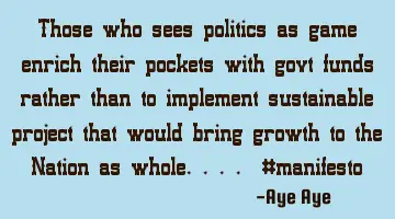 Those who sees politics as game enrich their pockets with govt funds rather than to implement