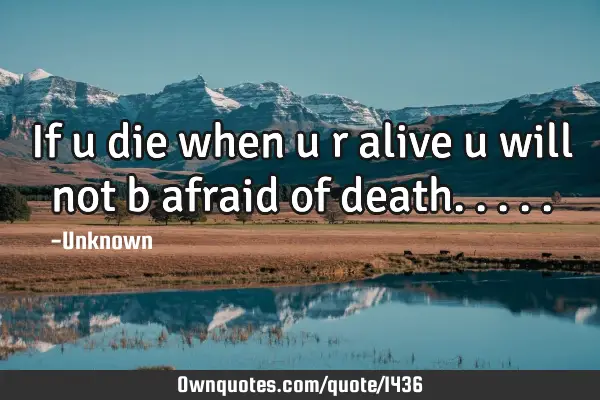 If u die when u r alive u will not b afraid of